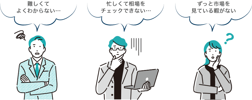 難しくてよくわからない… 忙しくて相場をチェックできない… ずっと市場を見ている暇がない