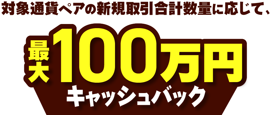 対象通貨ペアの新規取引合計数量に応じて、最大100万円キャッシュバック