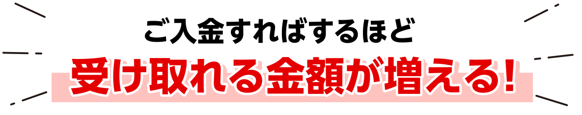 ご入金すればするほど受け取れる金額が増える！