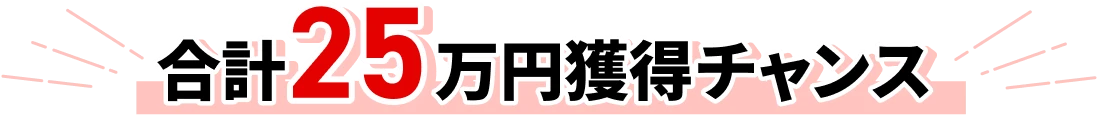 合計25万円獲得チャンス