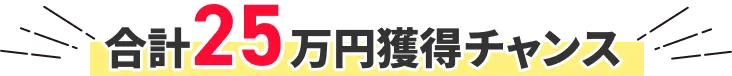 合計25万円獲得チャンス