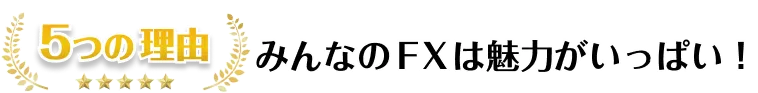 5つの理由　みんなのFXは魅力がいっぱい！